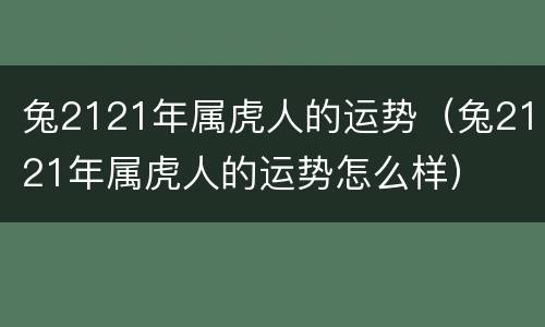兔2121年属虎人的运势（兔2121年属虎人的运势怎么样）