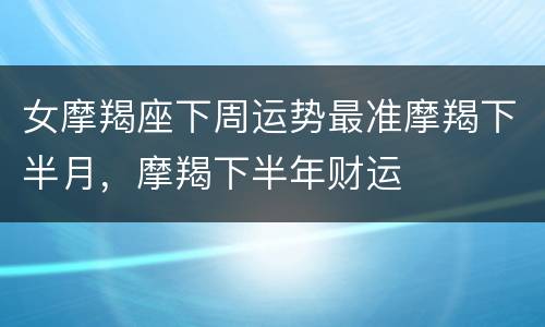 女摩羯座下周运势最准摩羯下半月，摩羯下半年财运