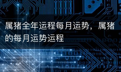 属猪全年运程每月运势，属猪的每月运势运程