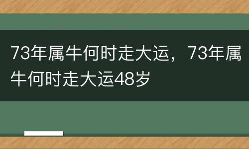 73年属牛何时走大运，73年属牛何时走大运48岁