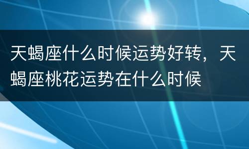 天蝎座什么时候运势好转，天蝎座桃花运势在什么时候