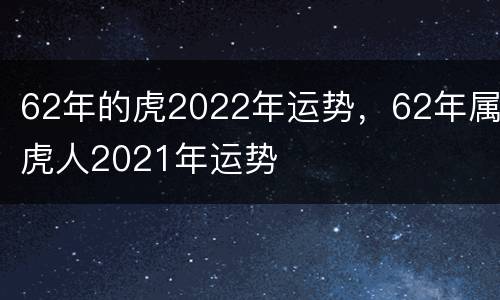 62年的虎2022年运势，62年属虎人2021年运势