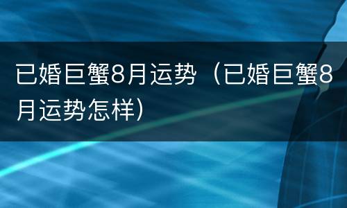 已婚巨蟹8月运势（已婚巨蟹8月运势怎样）