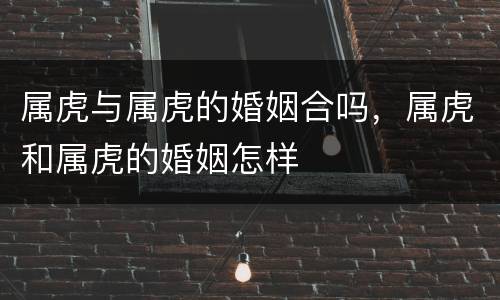属虎与属虎的婚姻合吗，属虎和属虎的婚姻怎样