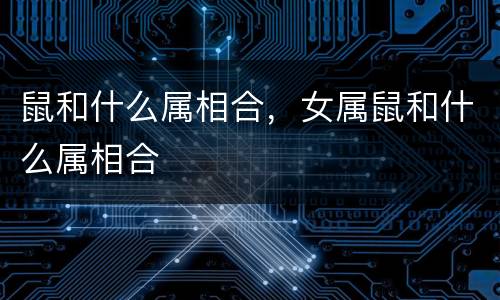 鼠和什么属相合，女属鼠和什么属相合