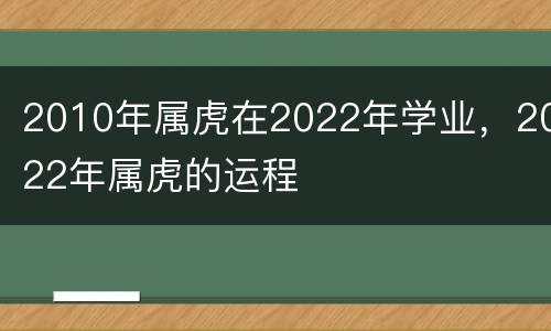 2010年属虎在2022年学业，2022年属虎的运程