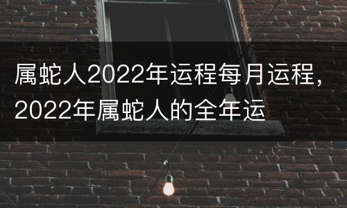 属蛇人2022年运程每月运程，2022年属蛇人的全年运