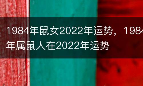 1984年鼠女2022年运势，1984年属鼠人在2022年运势