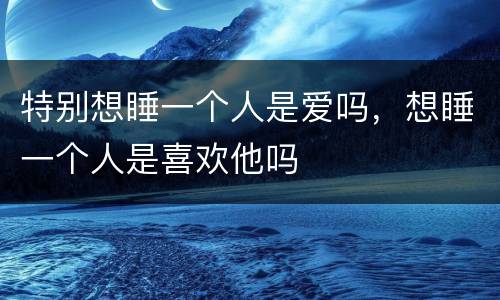 特别想睡一个人是爱吗，想睡一个人是喜欢他吗