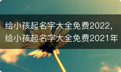 给小孩起名字大全免费2022，给小孩起名字大全免费2021年男孩