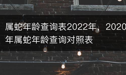 属蛇年龄查询表2022年，2020年属蛇年龄查询对照表