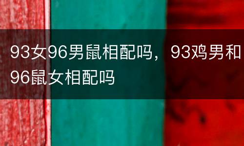 93女96男鼠相配吗，93鸡男和96鼠女相配吗