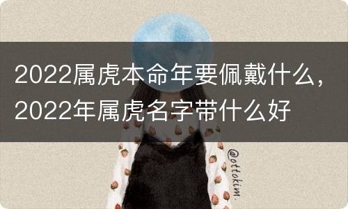 2022属虎本命年要佩戴什么，2022年属虎名字带什么好