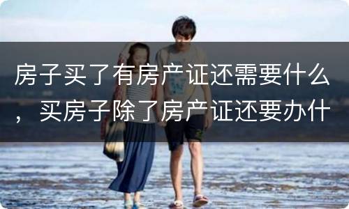 房子买了有房产证还需要什么，买房子除了房产证还要办什么证?
