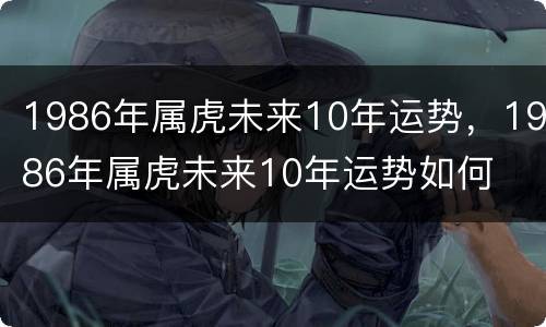 1986年属虎未来10年运势，1986年属虎未来10年运势如何