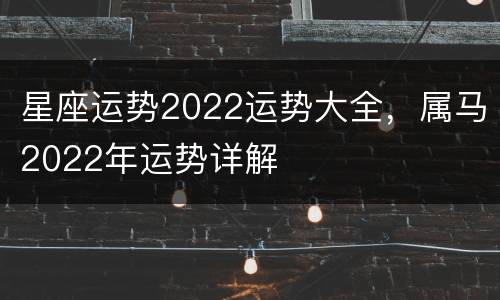 星座运势2022运势大全，属马2022年运势详解