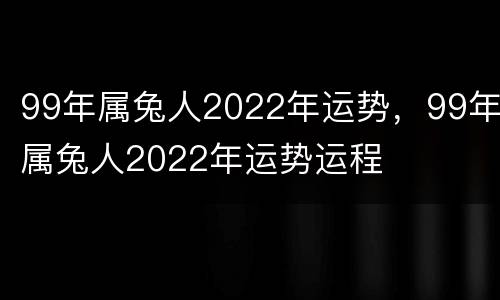 99年属兔人2022年运势，99年属兔人2022年运势运程