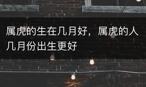 属虎的生在几月好，属虎的人几月份出生更好
