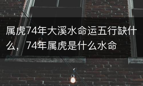 属虎74年大溪水命运五行缺什么，74年属虎是什么水命