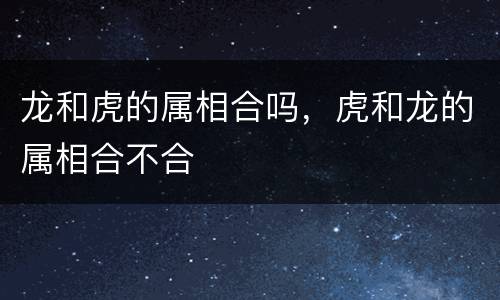 龙和虎的属相合吗，虎和龙的属相合不合
