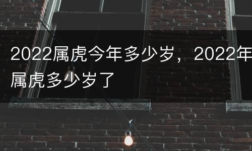 2022属虎今年多少岁，2022年属虎多少岁了