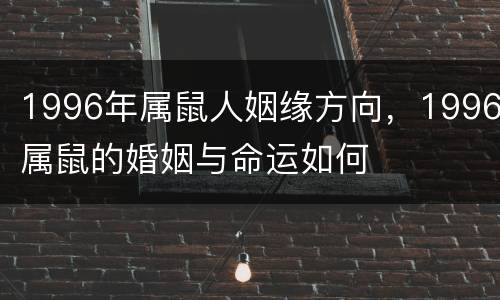 1996年属鼠人姻缘方向，1996属鼠的婚姻与命运如何
