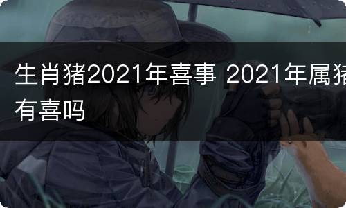 生肖猪2021年喜事 2021年属猪有喜吗