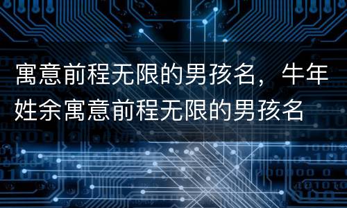 寓意前程无限的男孩名，牛年姓余寓意前程无限的男孩名