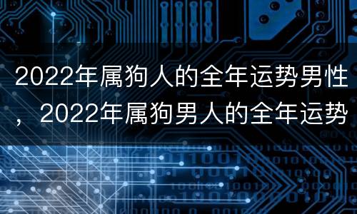 2022年属狗人的全年运势男性，2022年属狗男人的全年运势详解