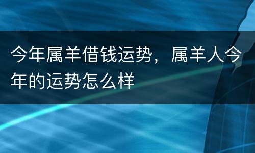 今年属羊借钱运势，属羊人今年的运势怎么样