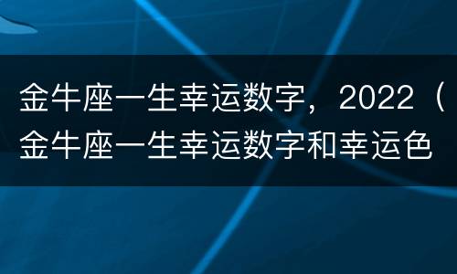 金牛座一生幸运数字，2022（金牛座一生幸运数字和幸运色,幸运珠宝）