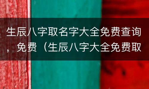 生辰八字取名字大全免费查询，免费（生辰八字大全免费取名大全）