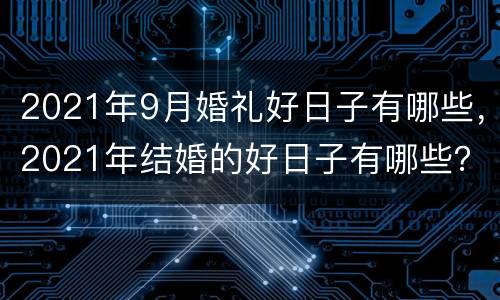 2021年9月婚礼好日子有哪些，2021年结婚的好日子有哪些？