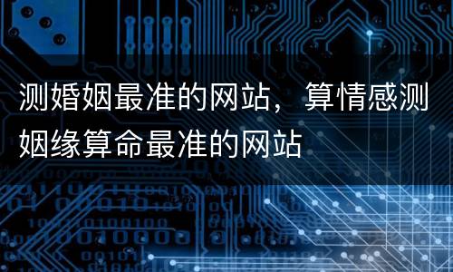 测婚姻最准的网站，算情感测姻缘算命最准的网站