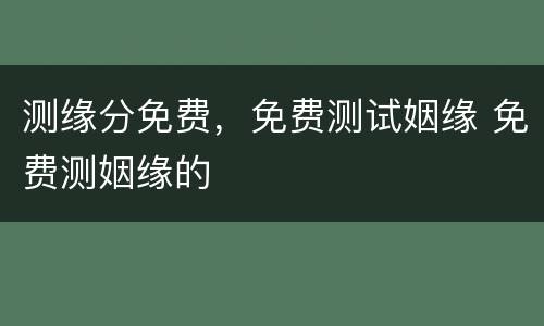 测缘分免费，免费测试姻缘 免费测姻缘的