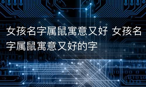 女孩名字属鼠寓意又好 女孩名字属鼠寓意又好的字