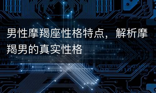 男性摩羯座性格特点，解析摩羯男的真实性格