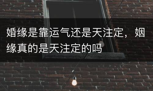 婚缘是靠运气还是天注定，姻缘真的是天注定的吗