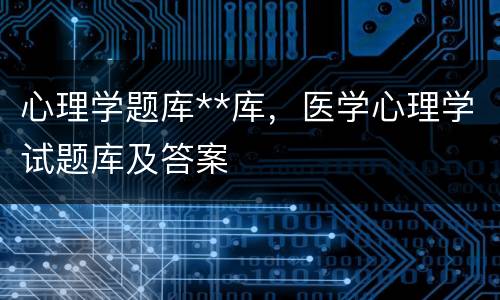 心理学题库**库，医学心理学试题库及答案