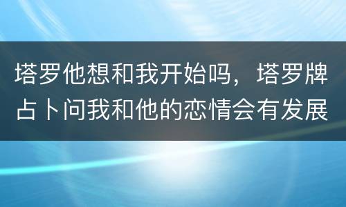 塔罗他想和我开始吗，塔罗牌占卜问我和他的恋情会有发展吗 我们目前是暧昧