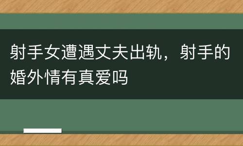 射手女遭遇丈夫出轨，射手的婚外情有真爱吗