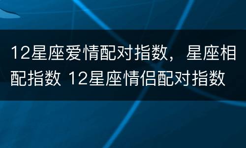 12星座爱情配对指数，星座相配指数 12星座情侣配对指数