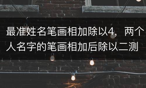 最准姓名笔画相加除以4，两个人名字的笔画相加后除以二测试两人的缘份的日