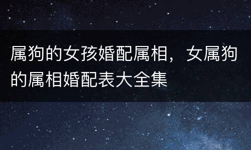 属狗的女孩婚配属相，女属狗的属相婚配表大全集