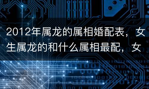 2012年属龙的属相婚配表，女生属龙的和什么属相最配，女性属龙的属相婚