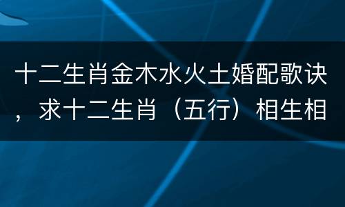 十二生肖金木水火土婚配歌诀，求十二生肖（五行）相生相克表