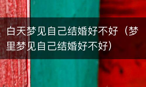 白天梦见自己结婚好不好（梦里梦见自己结婚好不好）