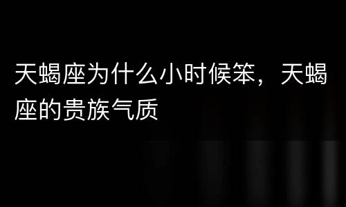 天蝎座为什么小时候笨，天蝎座的贵族气质
