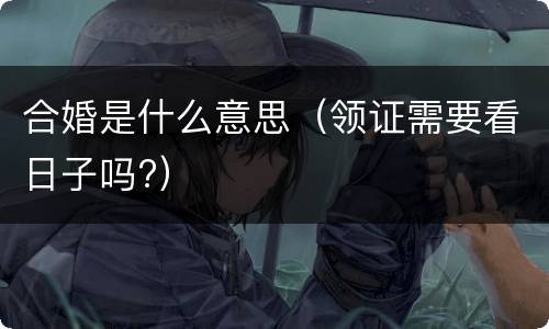 合婚是什么意思（领证需要看日子吗?）