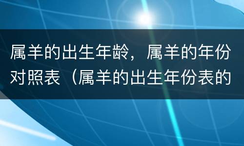 属羊的出生年龄，属羊的年份对照表（属羊的出生年份表的年份）